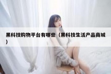 黑科技购物平台有哪些（黑科技生活产品商城）