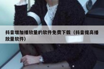 抖音增加播放量的软件免费下载（抖音提高播放量软件）