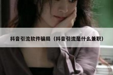 抖音引流软件骗局（抖音引流是什么兼职）