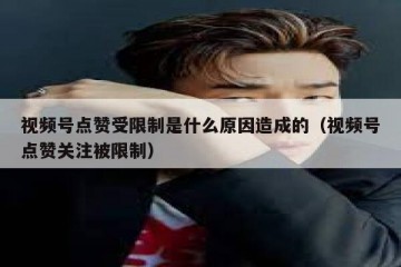 视频号点赞受限制是什么原因造成的（视频号点赞关注被限制）