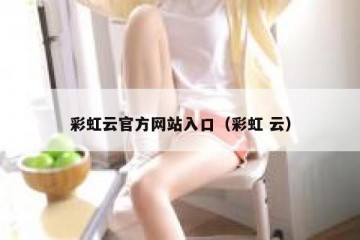 彩虹云官方网站入口（彩虹 云）