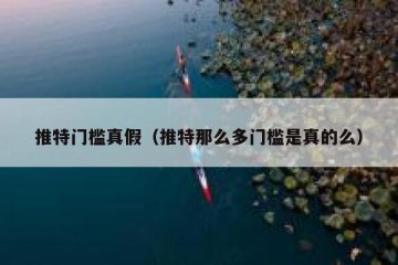 推特门槛真假（推特那么多门槛是真的么）