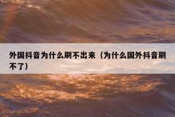 外国抖音为什么刷不出来（为什么国外抖音刷不了）