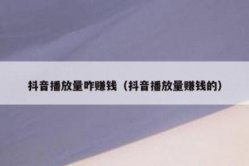 抖音播放量咋赚钱（抖音播放量赚钱的）