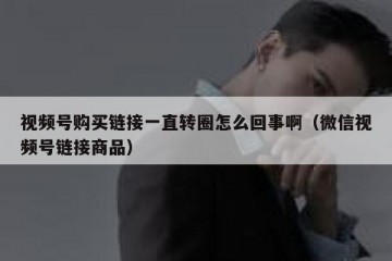 视频号购买链接一直转圈怎么回事啊（微信视频号链接商品）