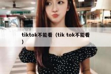 tiktok不能看（tik tok不能看）