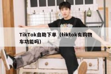TikTok自助下单（tiktok有购物车功能吗）