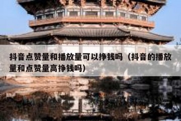 抖音点赞量和播放量可以挣钱吗（抖音的播放量和点赞量高挣钱吗）
