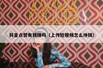 抖音点赞有钱赚吗（上传短视频怎么挣钱）