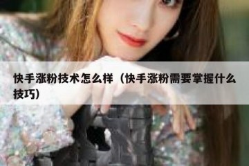 快手涨粉技术怎么样（快手涨粉需要掌握什么技巧）