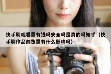 快手刷观看量有钱吗安全吗是真的吗知乎（快手刷作品浏览量有什么影响吗）