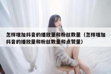 怎样增加抖音的播放量和粉丝数量（怎样增加抖音的播放量和粉丝数量和点赞量）
