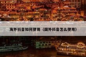 海外抖音如何使用（国外抖音怎么使用）