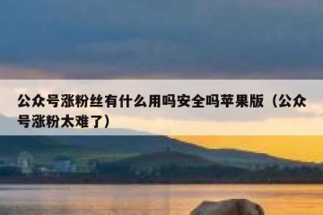 公众号涨粉丝有什么用吗安全吗苹果版（公众号涨粉太难了）