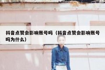 抖音点赞会影响账号吗（抖音点赞会影响账号吗为什么）