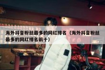 海外抖音粉丝最多的网红排名（海外抖音粉丝最多的网红排名前十）
