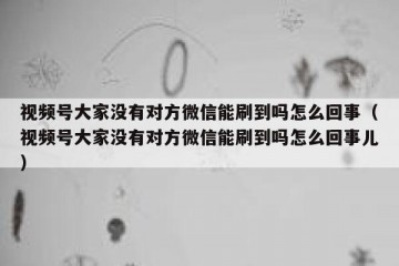 视频号大家没有对方微信能刷到吗怎么回事（视频号大家没有对方微信能刷到吗怎么回事儿）