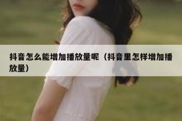抖音怎么能增加播放量呢（抖音里怎样增加播放量）