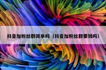 抖音加粉丝群简单吗（抖音加粉丝群要钱吗）