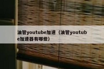 油管youtube加速（油管youtube加速器有哪些）