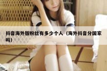抖音海外版粉丝有多少个人（海外抖音分国家吗）