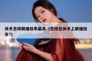 快手怎样刷播放率最高（怎样在快手上刷播放率?）