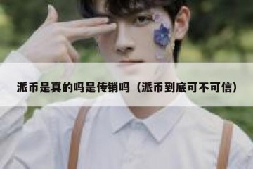 派币是真的吗是传销吗（派币到底可不可信）