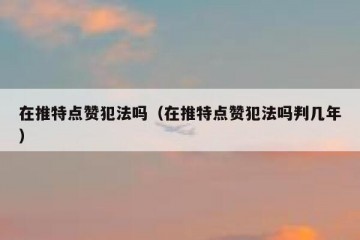 在推特点赞犯法吗（在推特点赞犯法吗判几年）