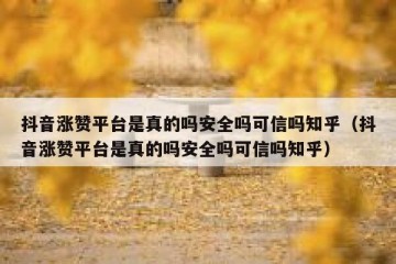 抖音涨赞平台是真的吗安全吗可信吗知乎（抖音涨赞平台是真的吗安全吗可信吗知乎）