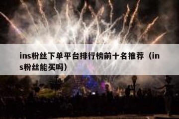 ins粉丝下单平台排行榜前十名推荐（ins粉丝能买吗）