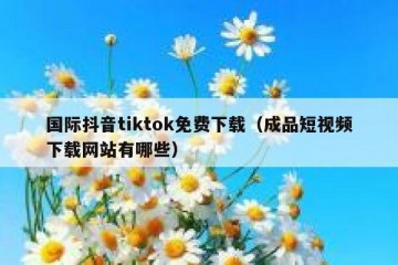 国际抖音tiktok免费下载（成品短视频下载网站有哪些）
