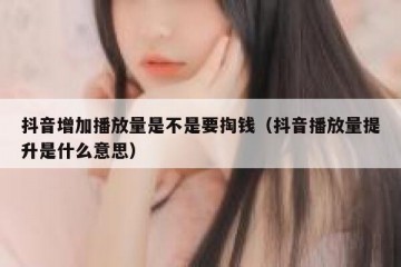抖音增加播放量是不是要掏钱（抖音播放量提升是什么意思）
