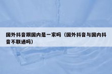 国外抖音跟国内是一家吗（国外抖音与国内抖音不联通吗）
