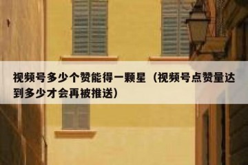 视频号多少个赞能得一颗星（视频号点赞量达到多少才会再被推送）