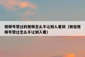 视频号赞过的视频怎么不让别人看到（微信视频号赞过怎么不让别人看）