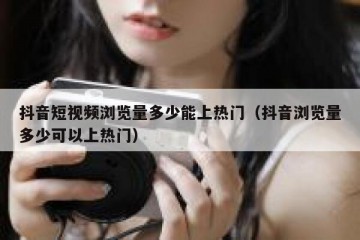 抖音短视频浏览量多少能上热门（抖音浏览量多少可以上热门）