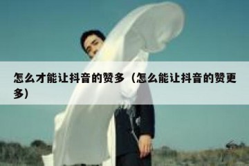 怎么才能让抖音的赞多（怎么能让抖音的赞更多）