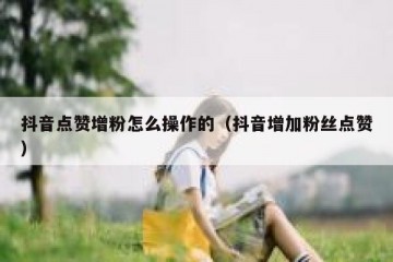 抖音点赞增粉怎么操作的（抖音增加粉丝点赞）