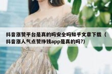 抖音涨赞平台是真的吗安全吗知乎文章下载（抖音涨人气点赞挣钱app是真的吗?）