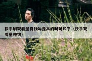 快手刷观看量有钱吗是真的吗吗知乎（快手观看量赚钱）
