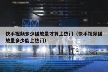 快手视频多少播放量才算上热门（快手视频播放量多少能上热门）