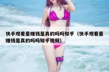 快手观看量赚钱是真的吗吗知乎（快手观看量赚钱是真的吗吗知乎视频）