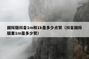 国际版抖音1m和1k是多少点赞（抖音国际版里1m是多少赞）