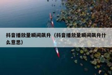 抖音播放量瞬间飙升（抖音播放量瞬间飙升什么意思）