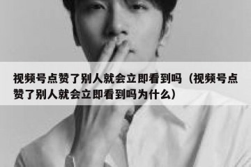 视频号点赞了别人就会立即看到吗（视频号点赞了别人就会立即看到吗为什么）
