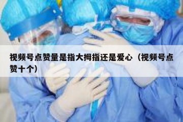 视频号点赞量是指大拇指还是爱心（视频号点赞十个）