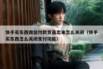 快手买东西微信付款页面出来怎么关闭（快手买东西怎么关闭支付功能）