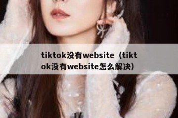 tiktok没有website（tiktok没有website怎么解决）