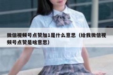 微信视频号点赞加1是什么意思（给我微信视频号点赞是啥意思）