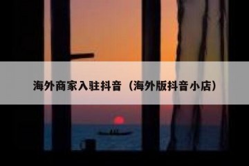海外商家入驻抖音（海外版抖音小店）